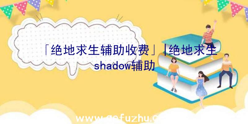 「绝地求生辅助收费」|绝地求生shadow辅助